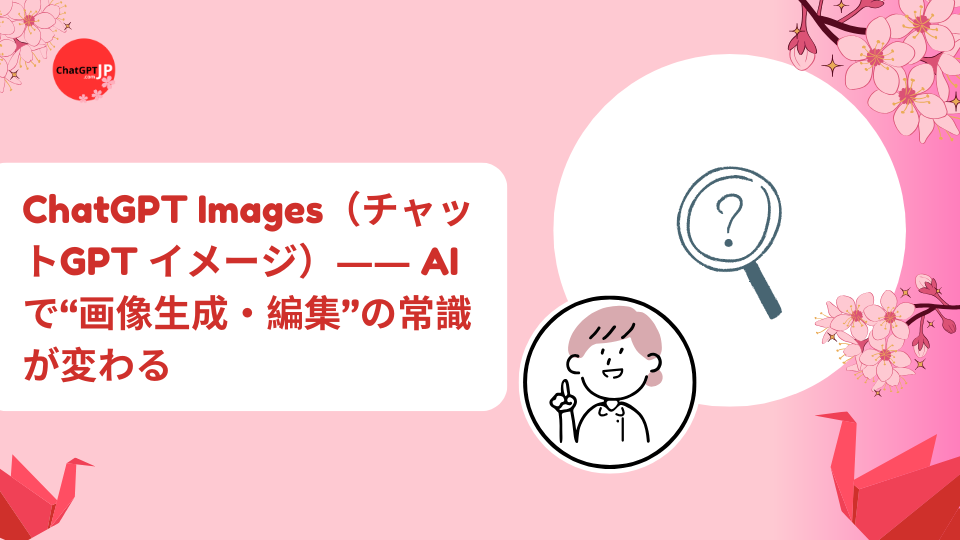 ChatGPT Images（チャットGPT イメージ）―― AIで“画像生成・編集”の常識が変わる